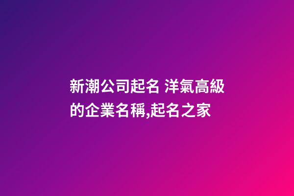 新潮公司起名 洋氣高級的企業名稱,起名之家-第1張-公司起名-玄機派